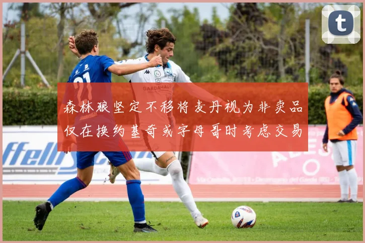 森林狼坚定不移将麦丹视为非卖品仅在换约基奇或字母哥时考虑交易