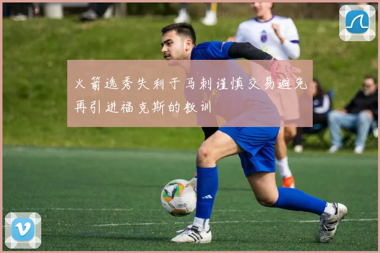 火箭选秀失利于马刺谨慎交易避免再引进福克斯的教训