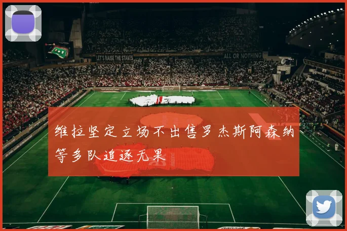 维拉坚定立场不出售罗杰斯阿森纳等多队追逐无果