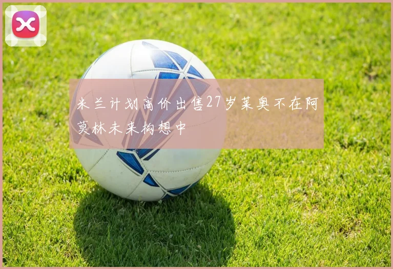 米兰计划高价出售27岁莱奥不在阿莫林未来构想中