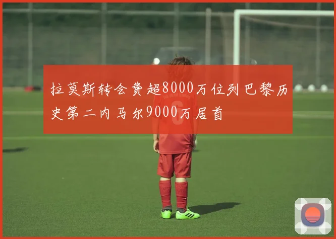 拉莫斯转会费超8000万位列巴黎历史第二内马尔9000万居首