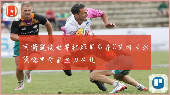 冯潇霆谈世界杯冠军争夺C罗内马尔莫德里奇皆全力以赴