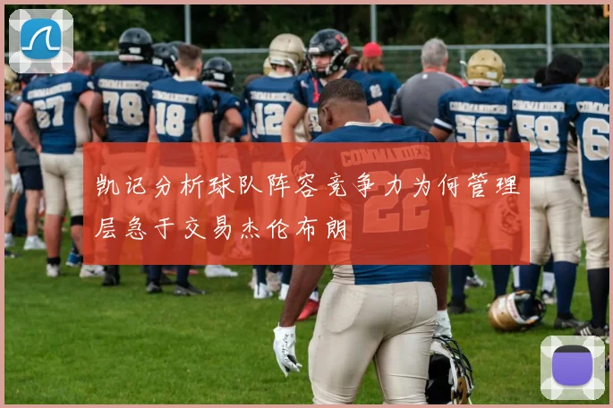 凯记分析球队阵容竞争力为何管理层急于交易杰伦布朗