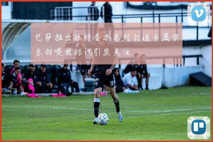 巴萨推出独特香水系列打造专属俱乐部嗅觉标识引发关注