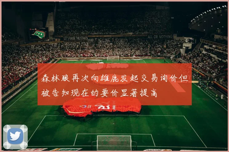 森林狼再次向雄鹿发起交易询价但被告知现在的要价显著提高
