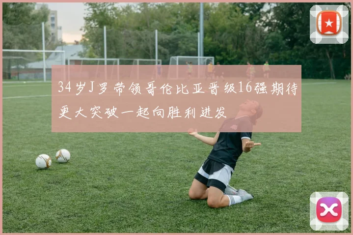 34岁J罗带领哥伦比亚晋级16强期待更大突破一起向胜利进发