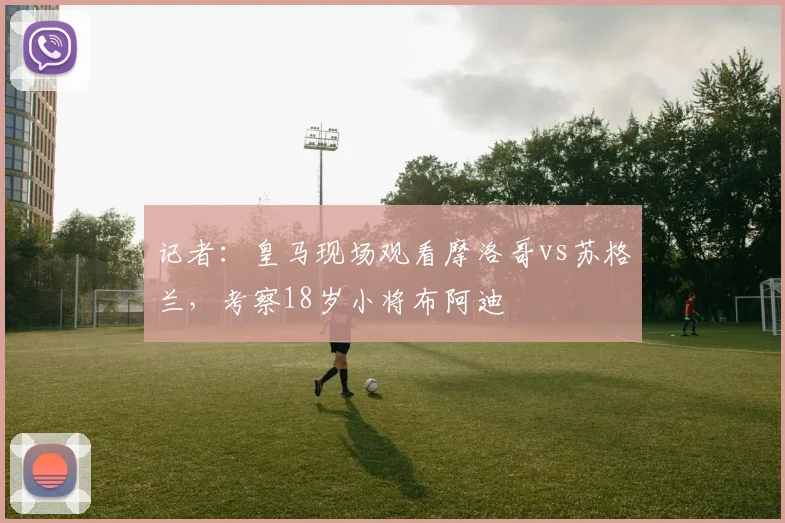 记者：皇马现场观看摩洛哥vs苏格兰，考察18岁小将布阿迪