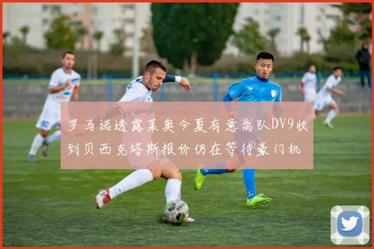 罗马诺透露莱奥今夏有意离队DV9收到贝西克塔斯报价仍在等待豪门机会
