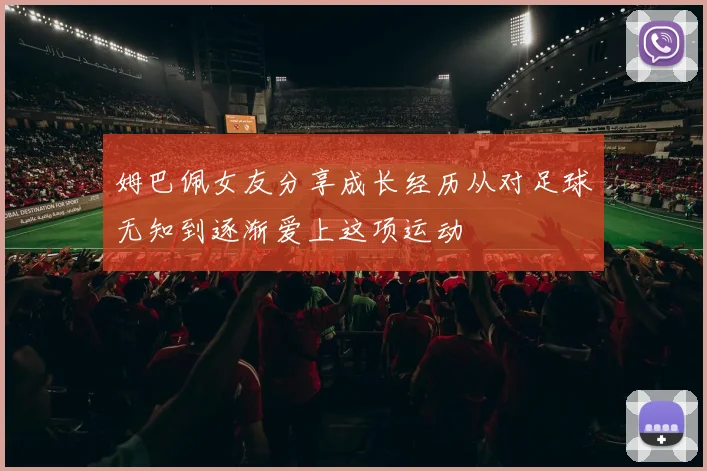 姆巴佩女友分享成长经历从对足球无知到逐渐爱上这项运动
