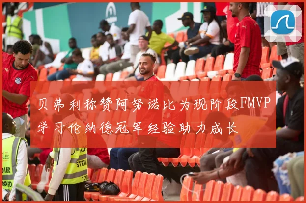 贝弗利称赞阿努诺比为现阶段FMVP学习伦纳德冠军经验助力成长