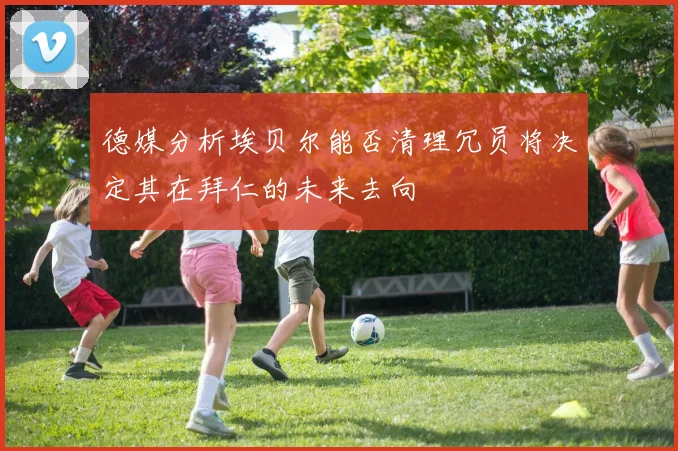 德媒分析埃贝尔能否清理冗员将决定其在拜仁的未来去向
